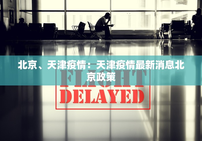 北京、天津疫情：天津疫情最新消息北京政策