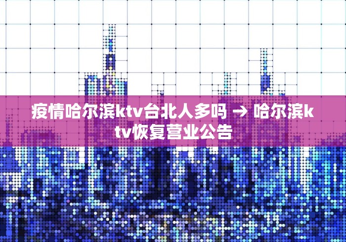 疫情哈尔滨ktv台北人多吗 → 哈尔滨ktv恢复营业公告