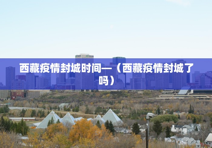 西藏疫情封城时间—（西藏疫情封城了吗）