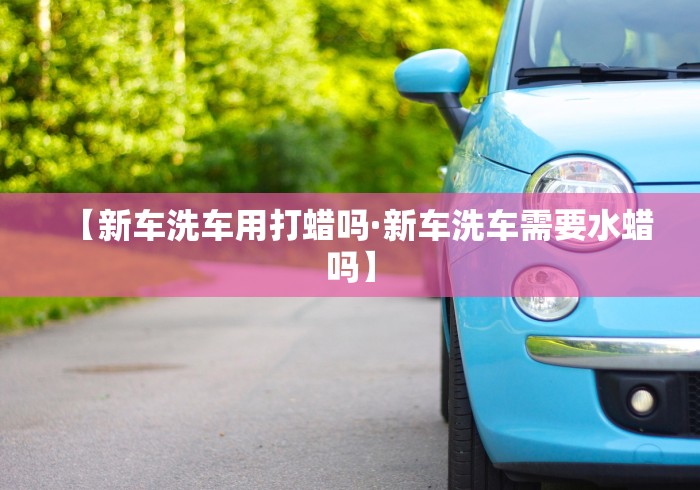 【新车洗车用打蜡吗·新车洗车需要水蜡吗】