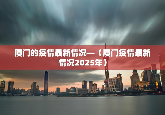厦门的疫情最新情况—（厦门疫情最新情况2025年）