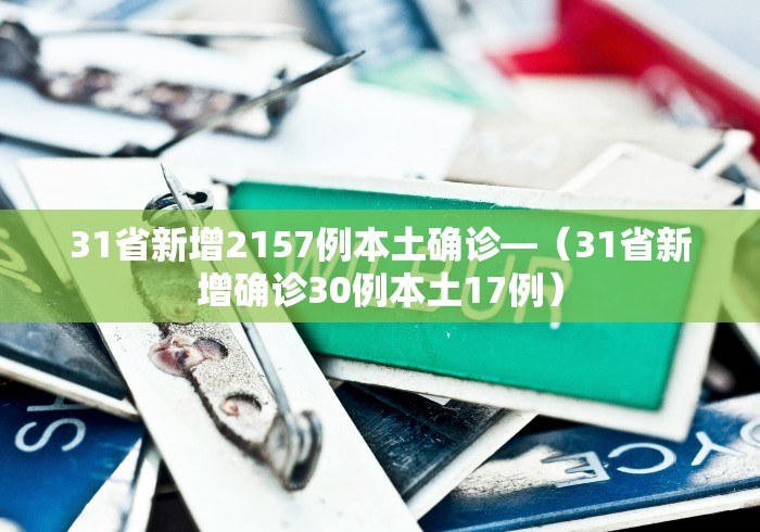 31省新增2157例本土确诊—（31省新增确诊30例本土17例）