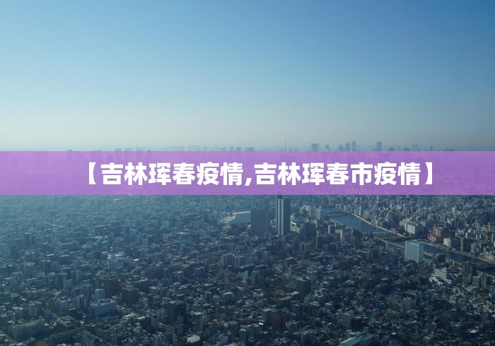 【吉林珲春疫情,吉林珲春市疫情】