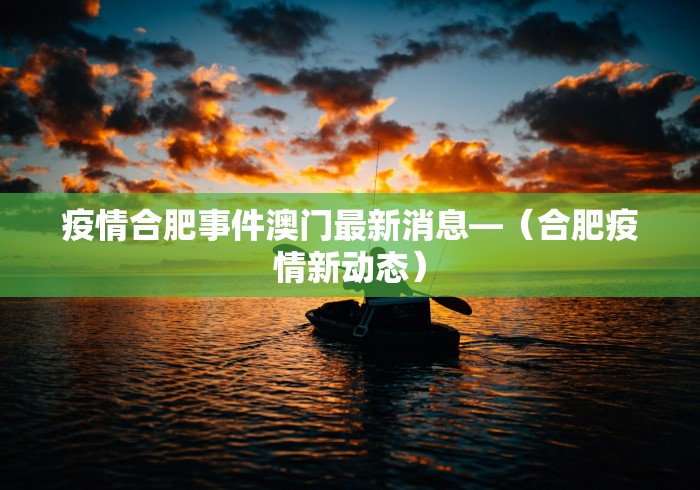 疫情合肥事件澳门最新消息—（合肥疫情新动态）