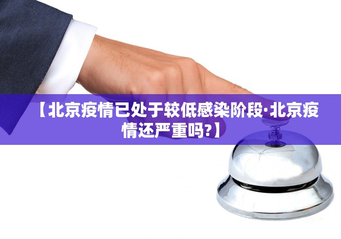 【北京疫情已处于较低感染阶段·北京疫情还严重吗?】