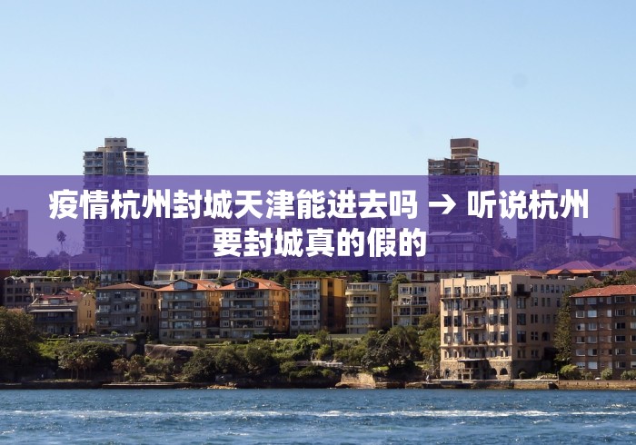 疫情杭州封城天津能进去吗 → 听说杭州要封城真的假的