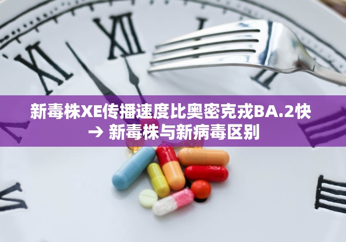 新毒株XE传播速度比奥密克戎BA.2快 → 新毒株与新病毒区别