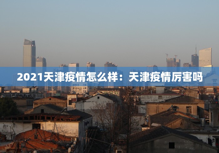 2021天津疫情怎么样：天津疫情厉害吗