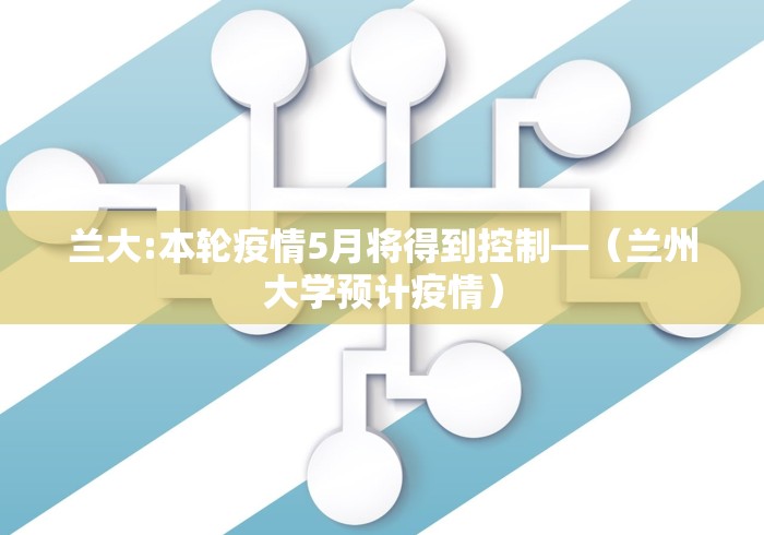 兰大:本轮疫情5月将得到控制—（兰州大学预计疫情）
