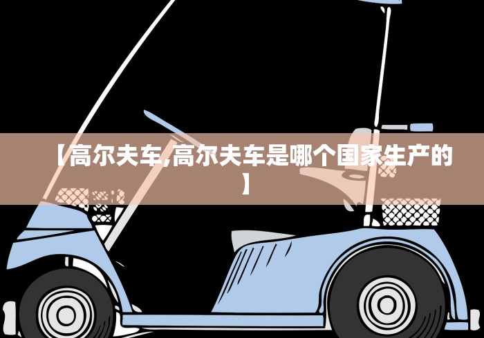 【高尔夫车,高尔夫车是哪个国家生产的】