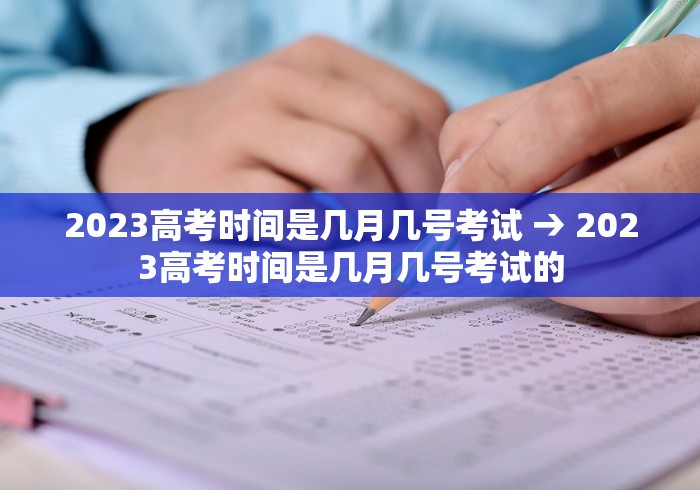 2023高考时间是几月几号考试 → 2023高考时间是几月几号考试的