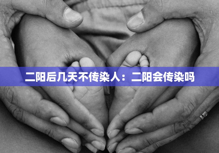 二阳后几天不传染人：二阳会传染吗