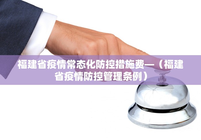 福建省疫情常态化防控措施费—（福建省疫情防控管理条例）