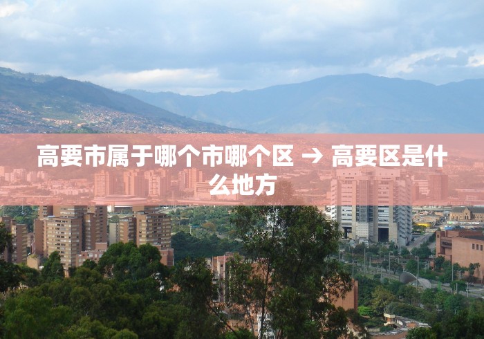 高要市属于哪个市哪个区 → 高要区是什么地方