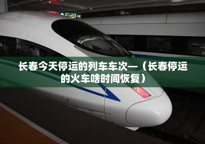 长春今天停运的列车车次—（长春停运的火车啥时间恢复）