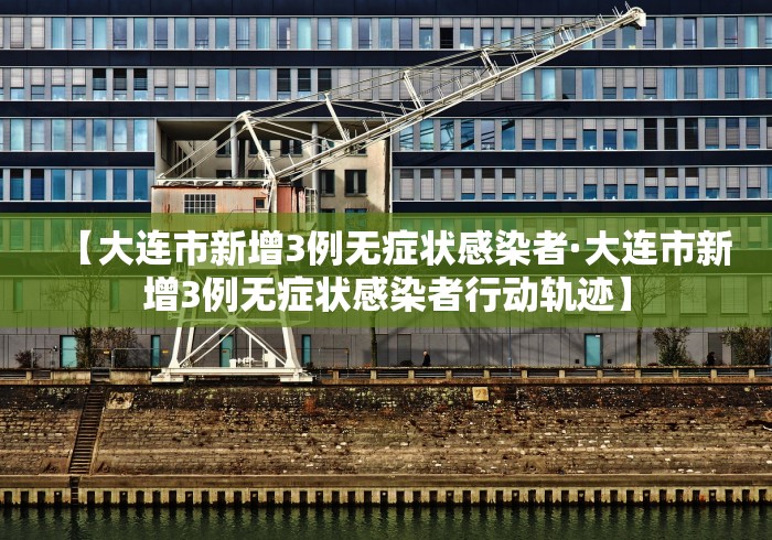 【大连市新增3例无症状感染者·大连市新增3例无症状感染者行动轨迹】