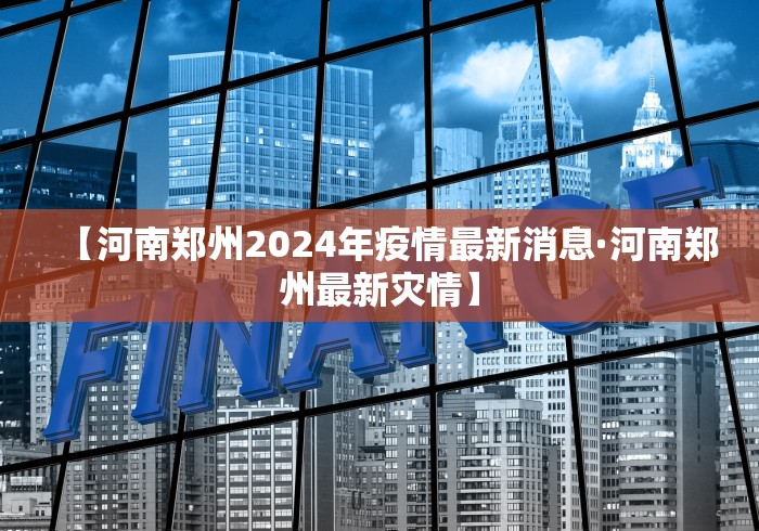 【河南郑州2024年疫情最新消息·河南郑州最新灾情】