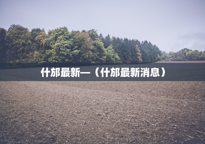 什邡最新—（什邡最新消息）