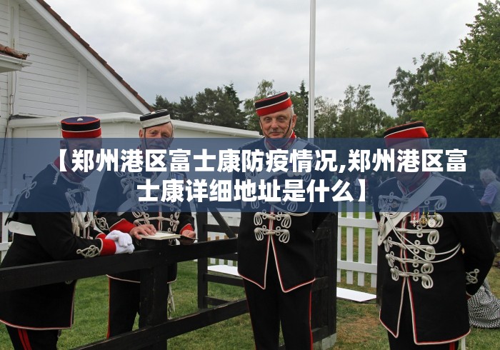 【郑州港区富士康防疫情况,郑州港区富士康详细地址是什么】
