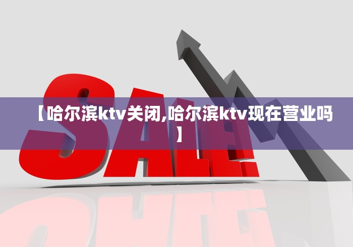 【哈尔滨ktv关闭,哈尔滨ktv现在营业吗】