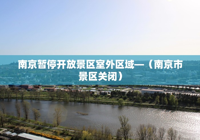 南京暂停开放景区室外区域—（南京市景区关闭）