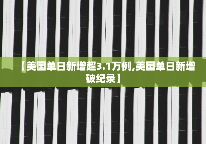 【美国单日新增超3.1万例,美国单日新增破纪录】
