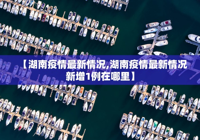 【湖南疫情最新情况,湖南疫情最新情况新增1例在哪里】