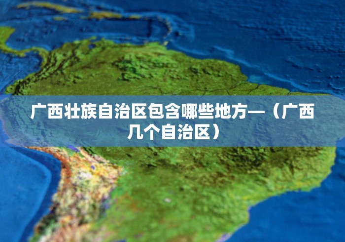 广西壮族自治区包含哪些地方—（广西几个自治区）