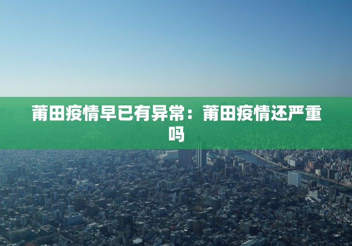 莆田疫情早已有异常：莆田疫情还严重吗