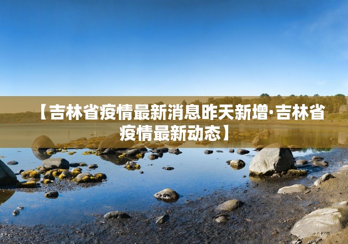 【吉林省疫情最新消息昨天新增·吉林省疫情最新动态】