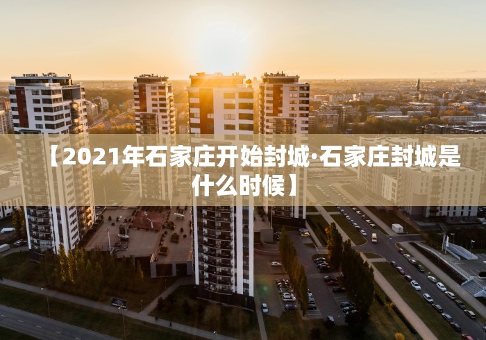 【2021年石家庄开始封城·石家庄封城是什么时候】