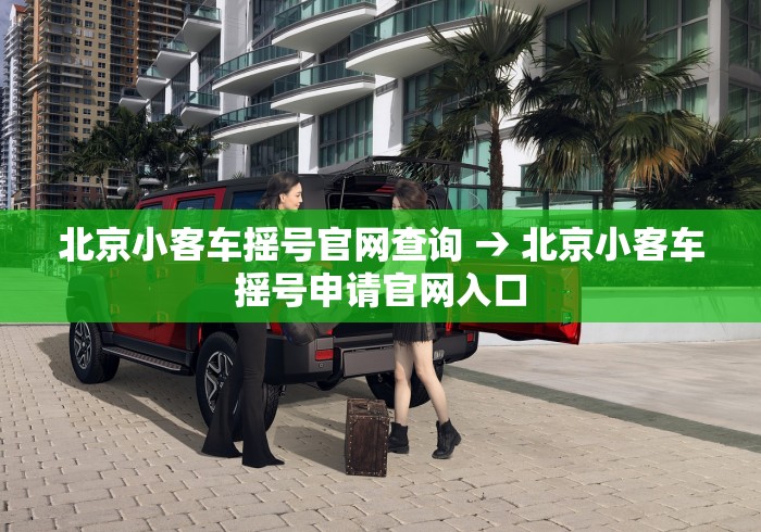 北京小客车摇号官网查询 → 北京小客车摇号申请官网入口