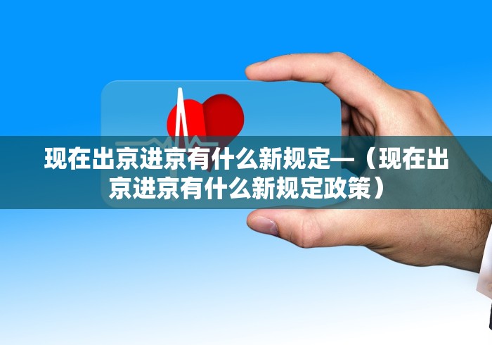 现在出京进京有什么新规定—（现在出京进京有什么新规定政策）