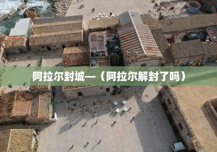 阿拉尔封城—（阿拉尔解封了吗）