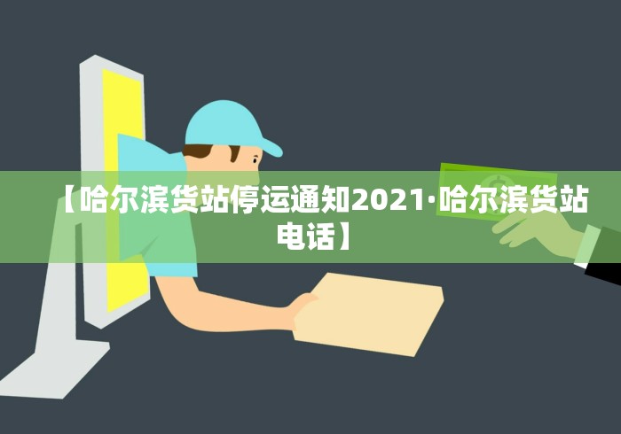 【哈尔滨货站停运通知2021·哈尔滨货站电话】