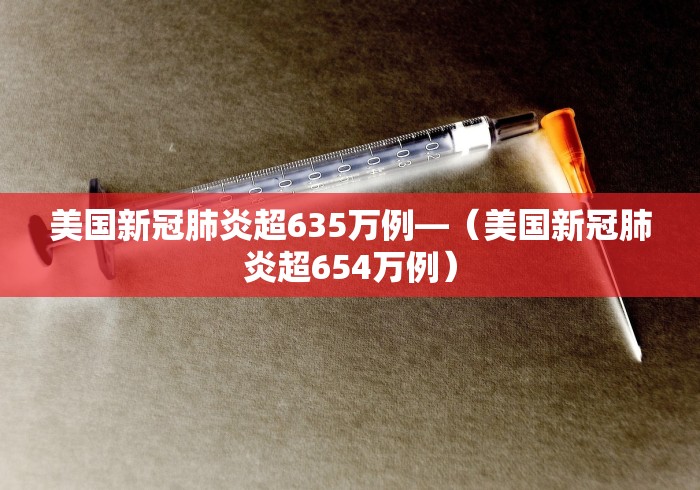 美国新冠肺炎超635万例—（美国新冠肺炎超654万例）