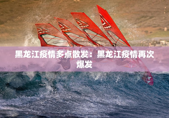 黑龙江疫情多点散发：黑龙江疫情再次爆发