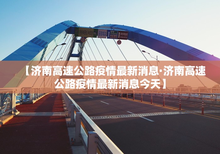 【济南高速公路疫情最新消息·济南高速公路疫情最新消息今天】