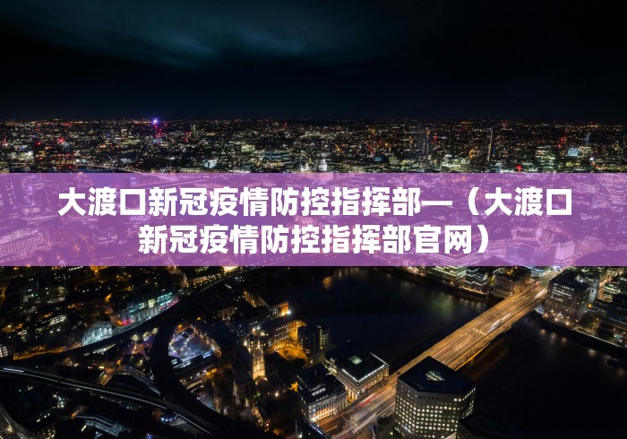 大渡口新冠疫情防控指挥部—（大渡口新冠疫情防控指挥部官网）