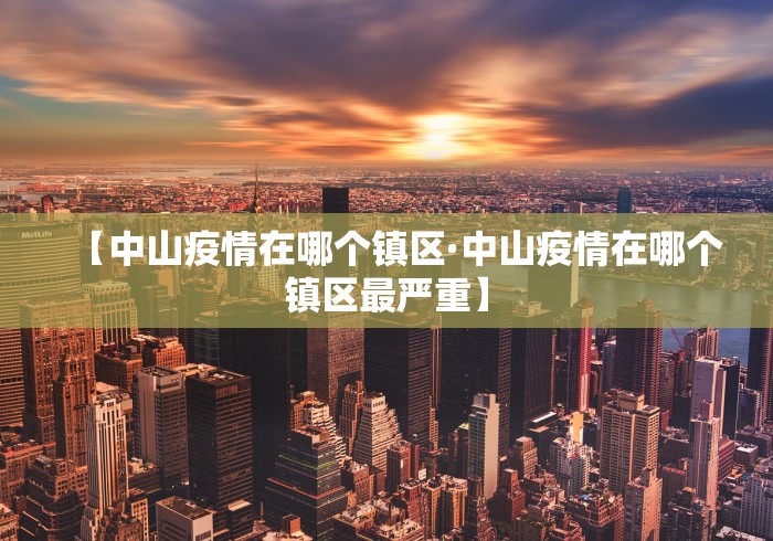 【中山疫情在哪个镇区·中山疫情在哪个镇区最严重】