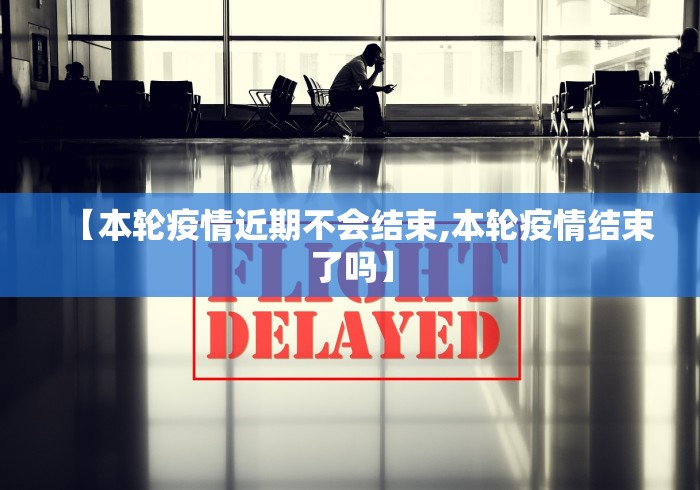 【本轮疫情近期不会结束,本轮疫情结束了吗】