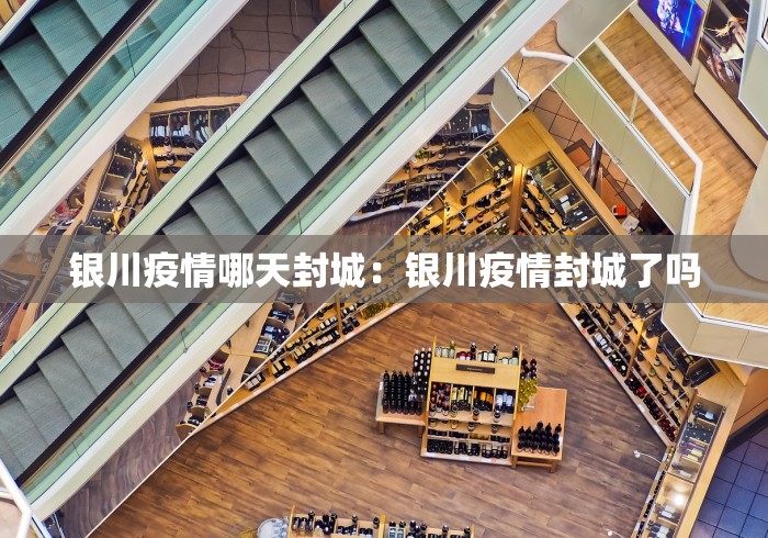 银川疫情哪天封城：银川疫情封城了吗