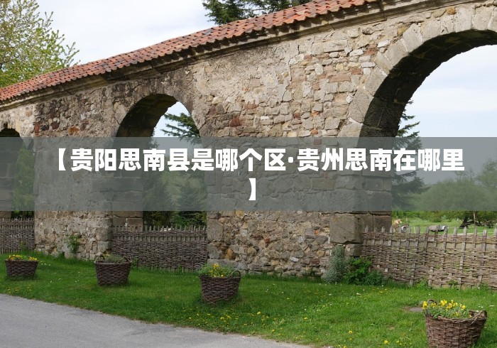【贵阳思南县是哪个区·贵州思南在哪里】