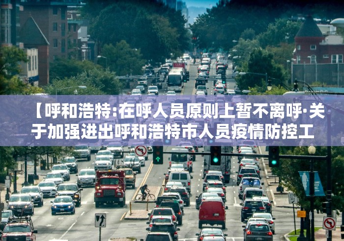 【呼和浩特:在呼人员原则上暂不离呼·关于加强进出呼和浩特市人员疫情防控工作的公告】