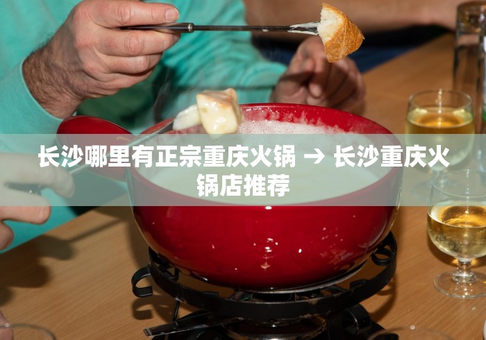 长沙哪里有正宗重庆火锅 → 长沙重庆火锅店推荐