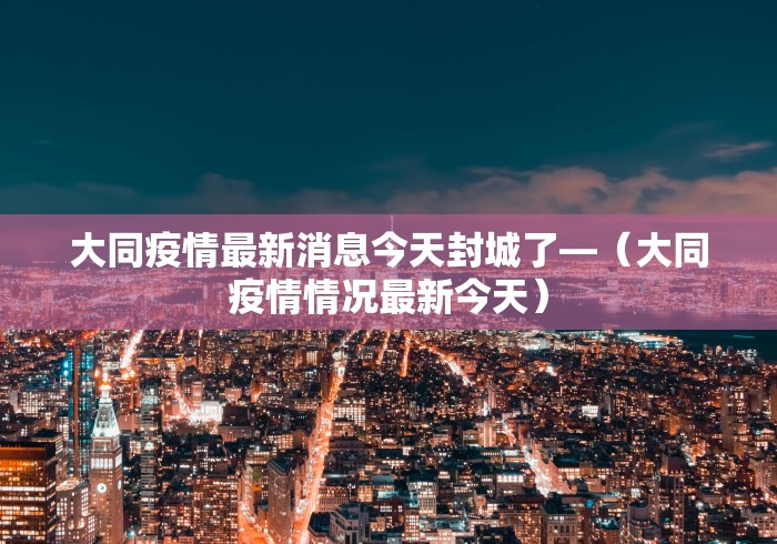 大同疫情最新消息今天封城了—（大同疫情情况最新今天）