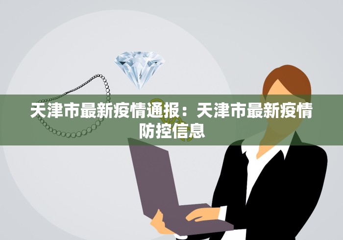 天津市最新疫情通报：天津市最新疫情防控信息