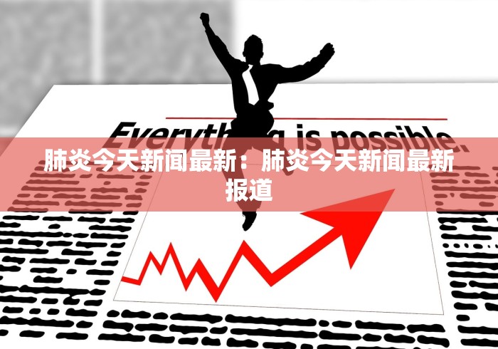 肺炎今天新闻最新:肺炎今天新闻最新报道 肺炎今天新闻最新:肺炎今天新闻最新报道