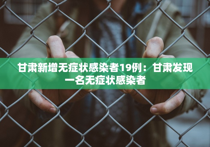 甘肃新增无症状感染者19例：甘肃发现一名无症状感染者