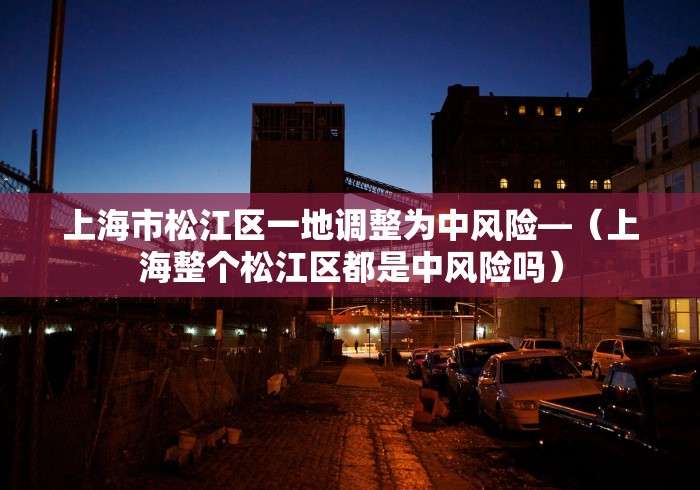 上海市松江区一地调整为中风险—（上海整个松江区都是中风险吗）